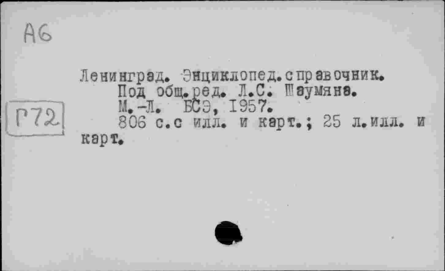 ﻿fib
Ленинград. Энциклопед. с пр ав очник.
Под общ.ред. Л.С. Шаумяна.
М.-Л. БСЭ, 1957.
806 с.с илл. и карт.; 25 л.идя. и карт.